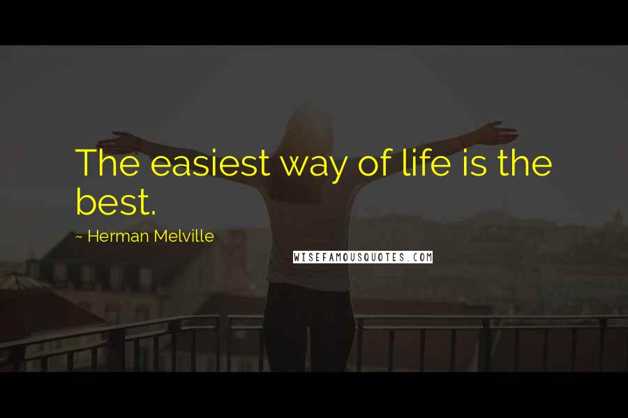 Herman Melville Quotes: The easiest way of life is the best.