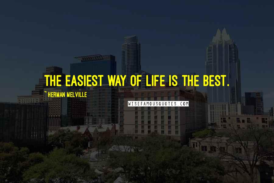 Herman Melville Quotes: The easiest way of life is the best.