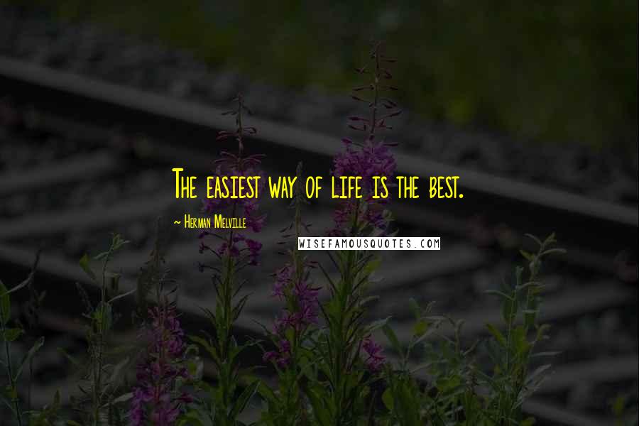 Herman Melville Quotes: The easiest way of life is the best.