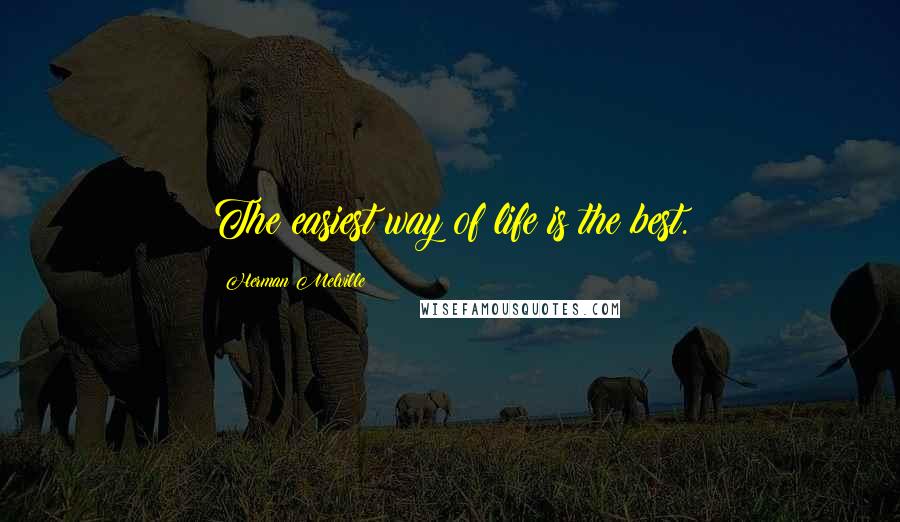 Herman Melville Quotes: The easiest way of life is the best.