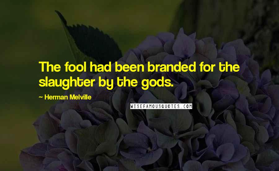 Herman Melville Quotes: The fool had been branded for the slaughter by the gods.