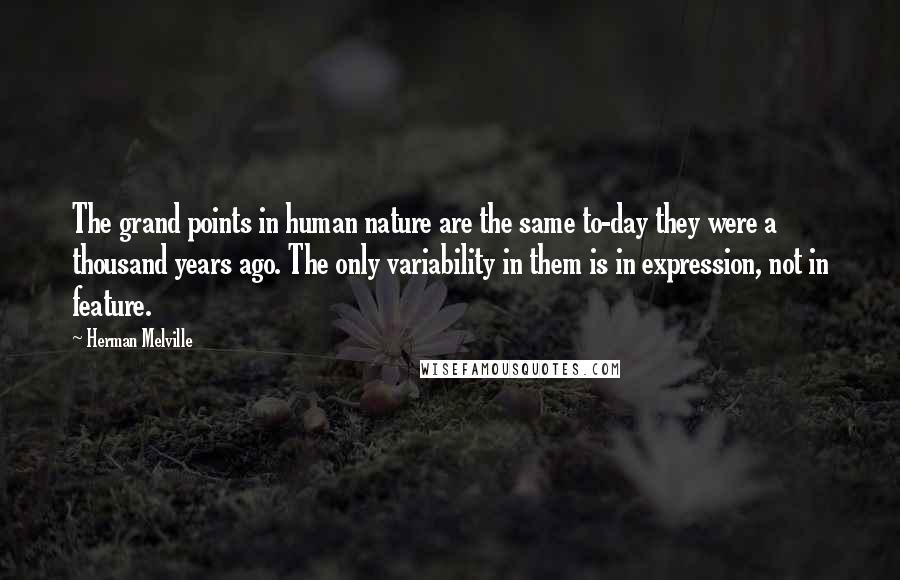 Herman Melville Quotes: The grand points in human nature are the same to-day they were a thousand years ago. The only variability in them is in expression, not in feature.