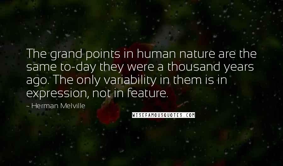 Herman Melville Quotes: The grand points in human nature are the same to-day they were a thousand years ago. The only variability in them is in expression, not in feature.