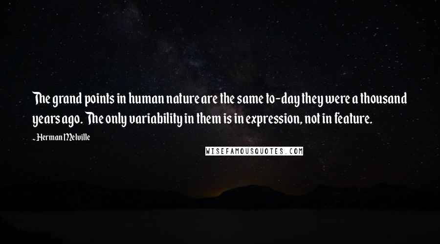 Herman Melville Quotes: The grand points in human nature are the same to-day they were a thousand years ago. The only variability in them is in expression, not in feature.
