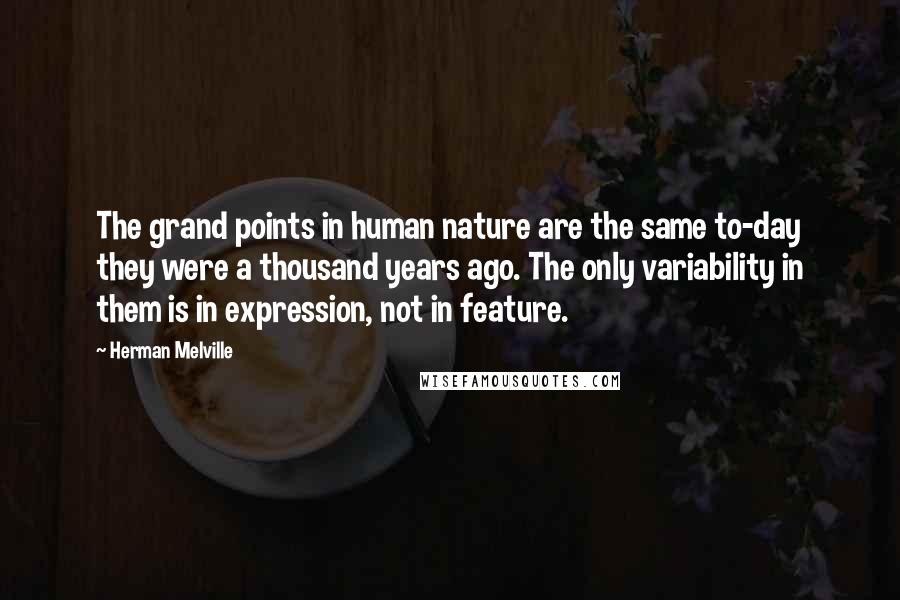 Herman Melville Quotes: The grand points in human nature are the same to-day they were a thousand years ago. The only variability in them is in expression, not in feature.