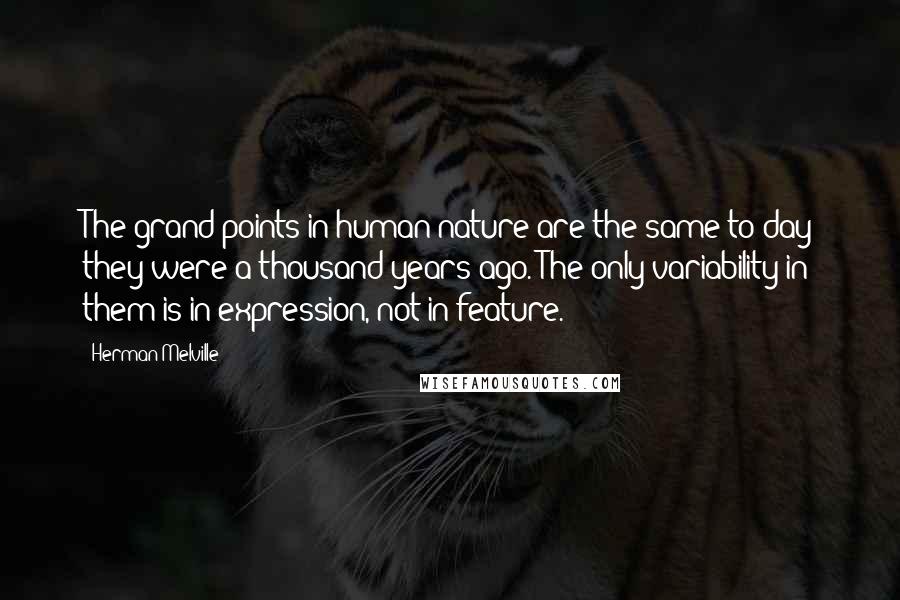 Herman Melville Quotes: The grand points in human nature are the same to-day they were a thousand years ago. The only variability in them is in expression, not in feature.