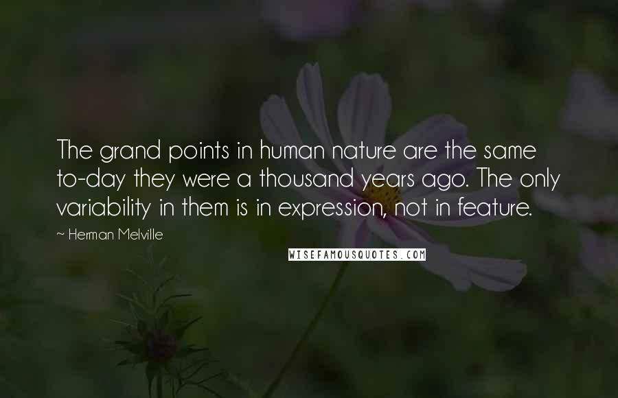 Herman Melville Quotes: The grand points in human nature are the same to-day they were a thousand years ago. The only variability in them is in expression, not in feature.