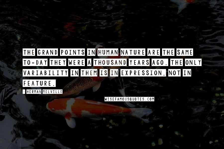 Herman Melville Quotes: The grand points in human nature are the same to-day they were a thousand years ago. The only variability in them is in expression, not in feature.