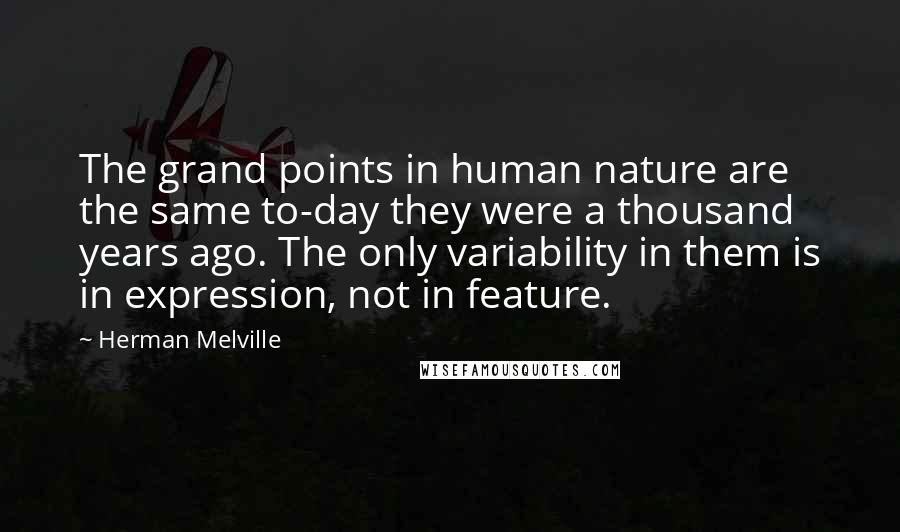 Herman Melville Quotes: The grand points in human nature are the same to-day they were a thousand years ago. The only variability in them is in expression, not in feature.