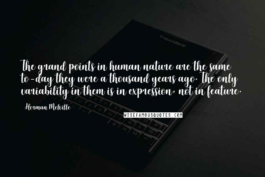 Herman Melville Quotes: The grand points in human nature are the same to-day they were a thousand years ago. The only variability in them is in expression, not in feature.