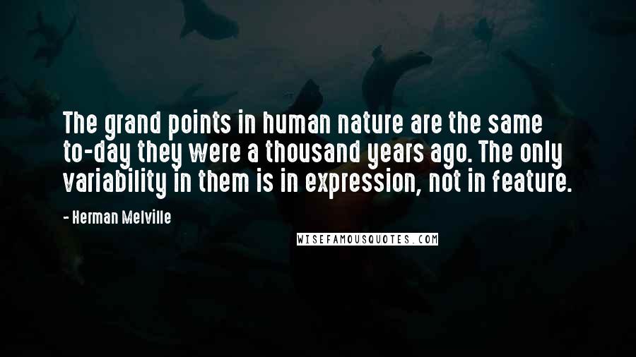 Herman Melville Quotes: The grand points in human nature are the same to-day they were a thousand years ago. The only variability in them is in expression, not in feature.