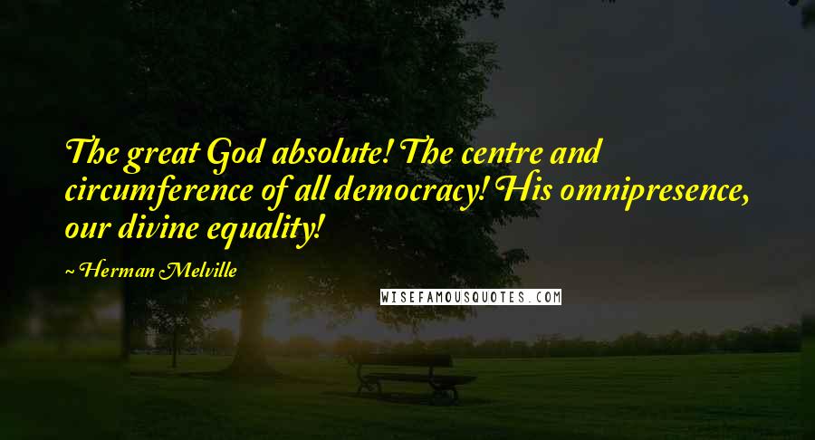 Herman Melville Quotes: The great God absolute! The centre and circumference of all democracy! His omnipresence, our divine equality!