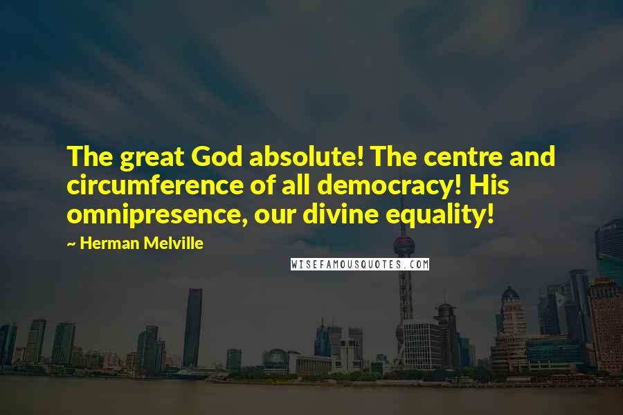 Herman Melville Quotes: The great God absolute! The centre and circumference of all democracy! His omnipresence, our divine equality!