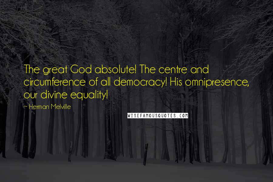 Herman Melville Quotes: The great God absolute! The centre and circumference of all democracy! His omnipresence, our divine equality!