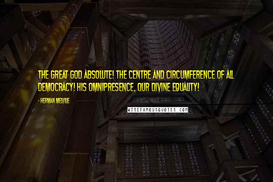Herman Melville Quotes: The great God absolute! The centre and circumference of all democracy! His omnipresence, our divine equality!