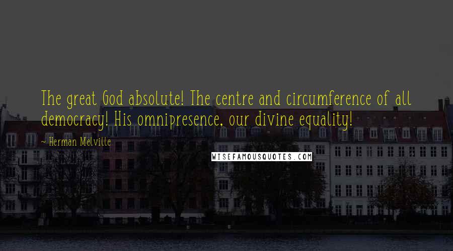 Herman Melville Quotes: The great God absolute! The centre and circumference of all democracy! His omnipresence, our divine equality!