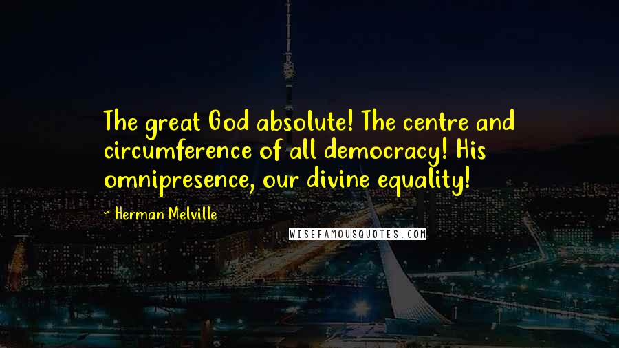 Herman Melville Quotes: The great God absolute! The centre and circumference of all democracy! His omnipresence, our divine equality!