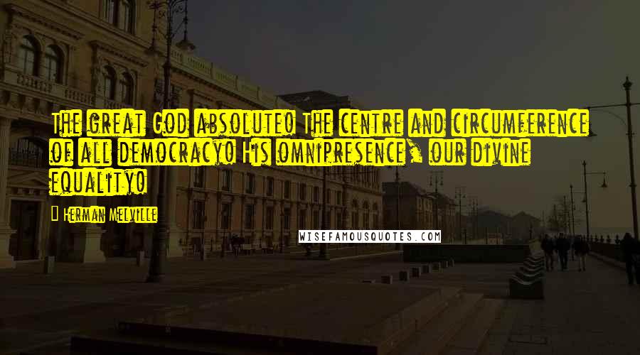 Herman Melville Quotes: The great God absolute! The centre and circumference of all democracy! His omnipresence, our divine equality!
