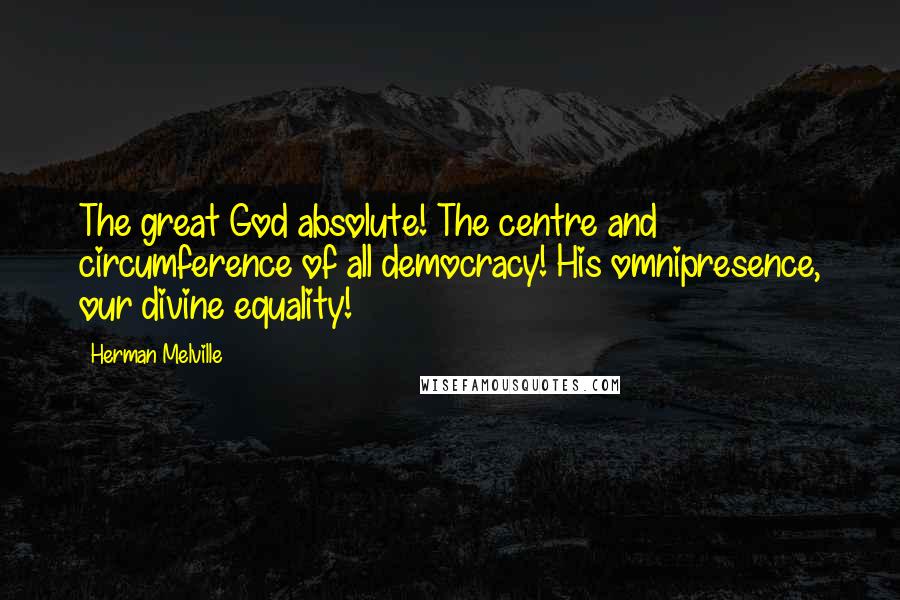 Herman Melville Quotes: The great God absolute! The centre and circumference of all democracy! His omnipresence, our divine equality!