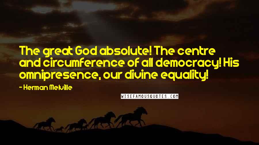 Herman Melville Quotes: The great God absolute! The centre and circumference of all democracy! His omnipresence, our divine equality!