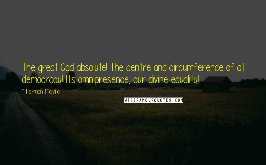 Herman Melville Quotes: The great God absolute! The centre and circumference of all democracy! His omnipresence, our divine equality!