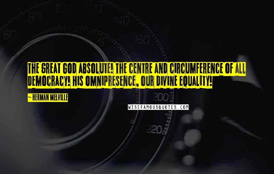 Herman Melville Quotes: The great God absolute! The centre and circumference of all democracy! His omnipresence, our divine equality!