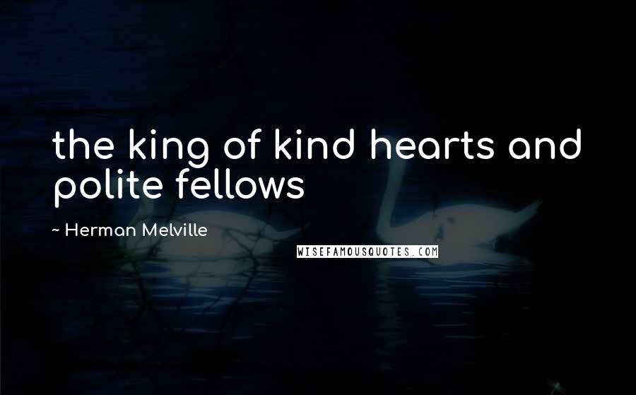 Herman Melville Quotes: the king of kind hearts and polite fellows