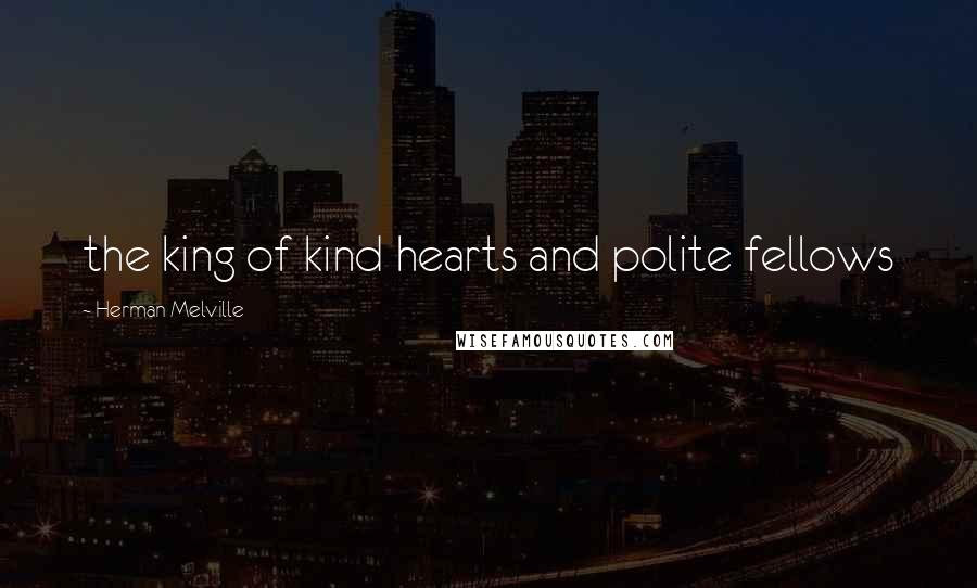 Herman Melville Quotes: the king of kind hearts and polite fellows