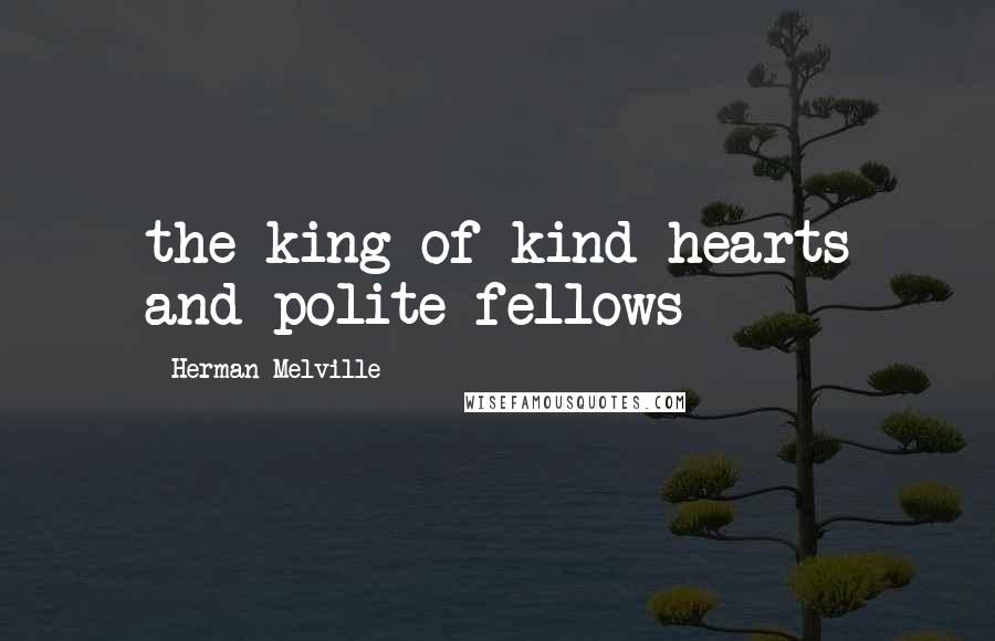 Herman Melville Quotes: the king of kind hearts and polite fellows