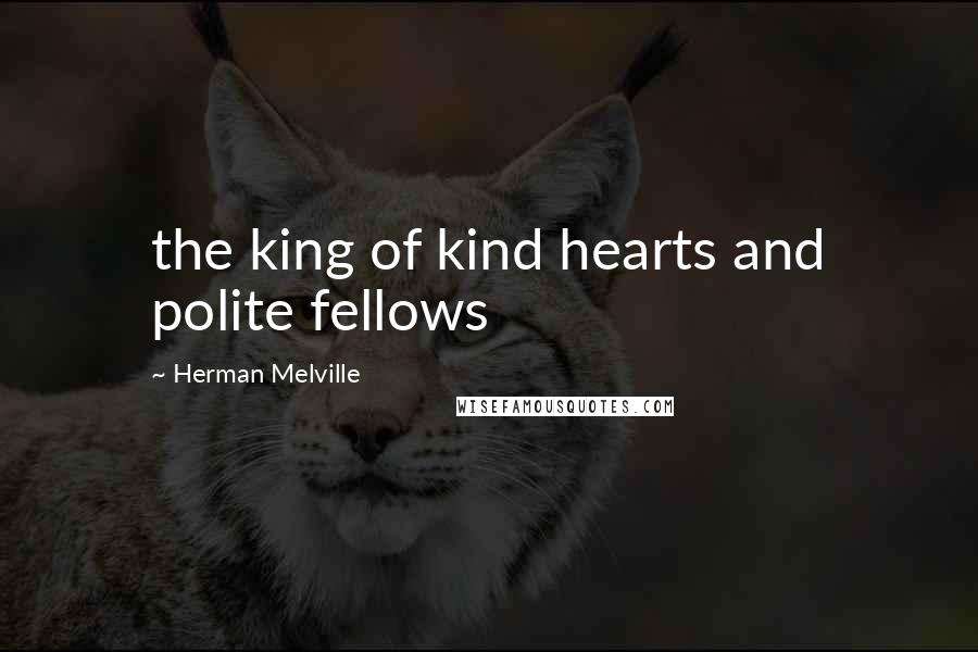 Herman Melville Quotes: the king of kind hearts and polite fellows