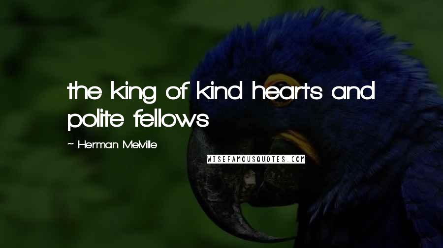 Herman Melville Quotes: the king of kind hearts and polite fellows