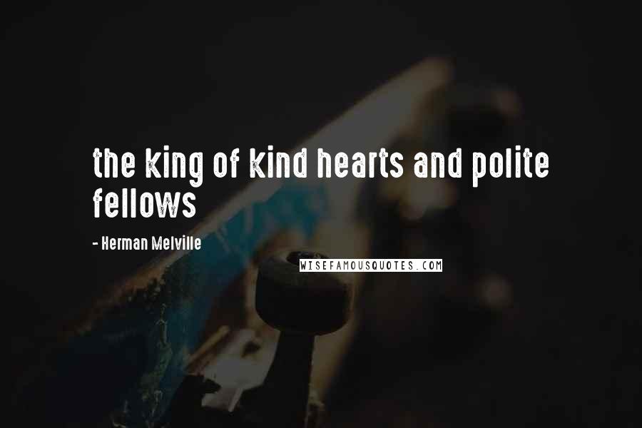 Herman Melville Quotes: the king of kind hearts and polite fellows