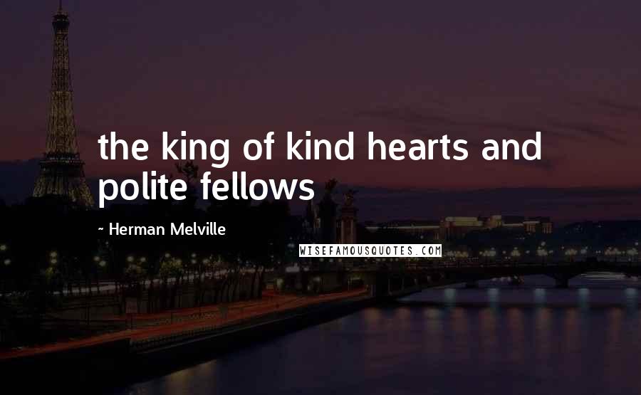 Herman Melville Quotes: the king of kind hearts and polite fellows