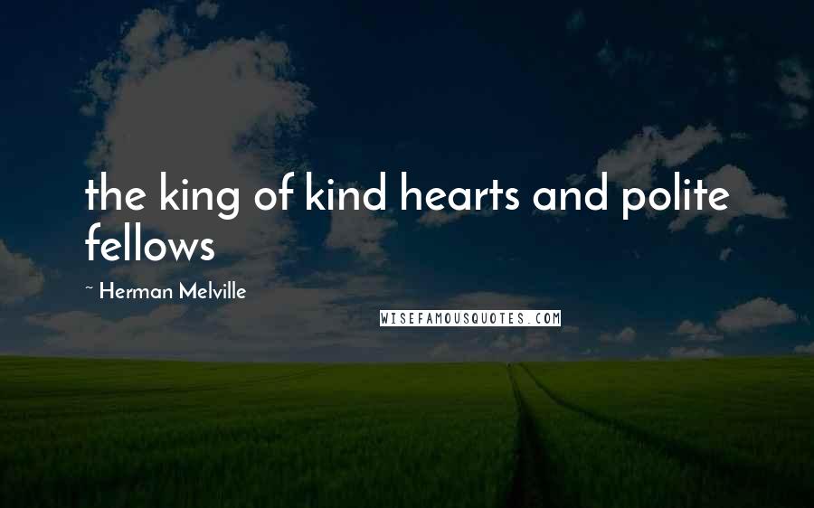 Herman Melville Quotes: the king of kind hearts and polite fellows