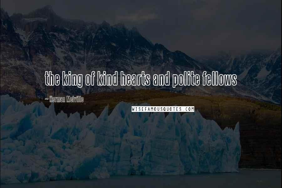 Herman Melville Quotes: the king of kind hearts and polite fellows