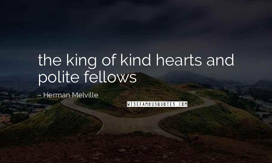 Herman Melville Quotes: the king of kind hearts and polite fellows