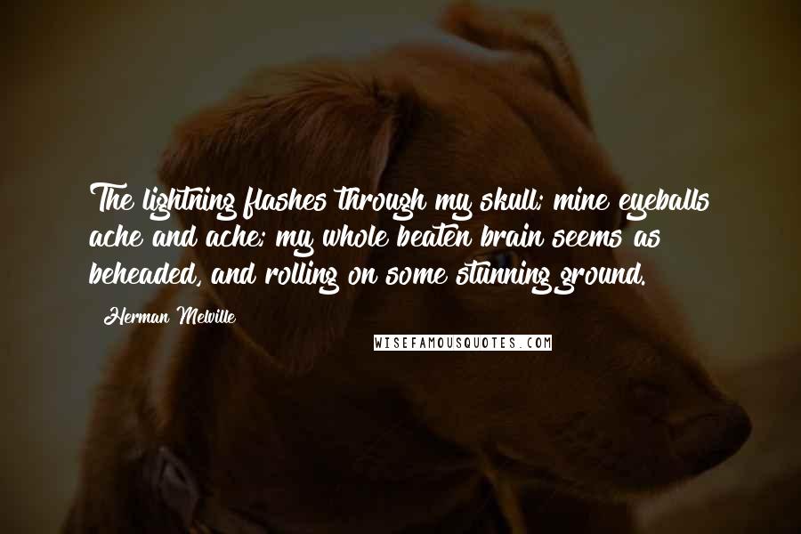 Herman Melville Quotes: The lightning flashes through my skull; mine eyeballs ache and ache; my whole beaten brain seems as beheaded, and rolling on some stunning ground.