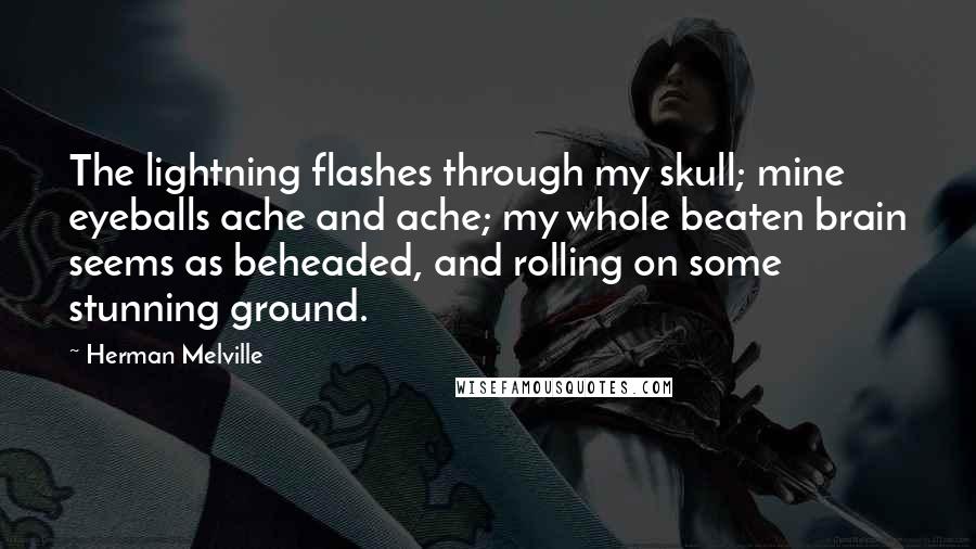 Herman Melville Quotes: The lightning flashes through my skull; mine eyeballs ache and ache; my whole beaten brain seems as beheaded, and rolling on some stunning ground.