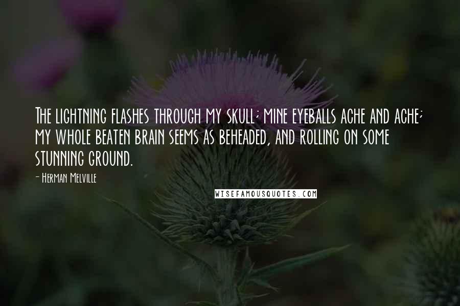 Herman Melville Quotes: The lightning flashes through my skull; mine eyeballs ache and ache; my whole beaten brain seems as beheaded, and rolling on some stunning ground.
