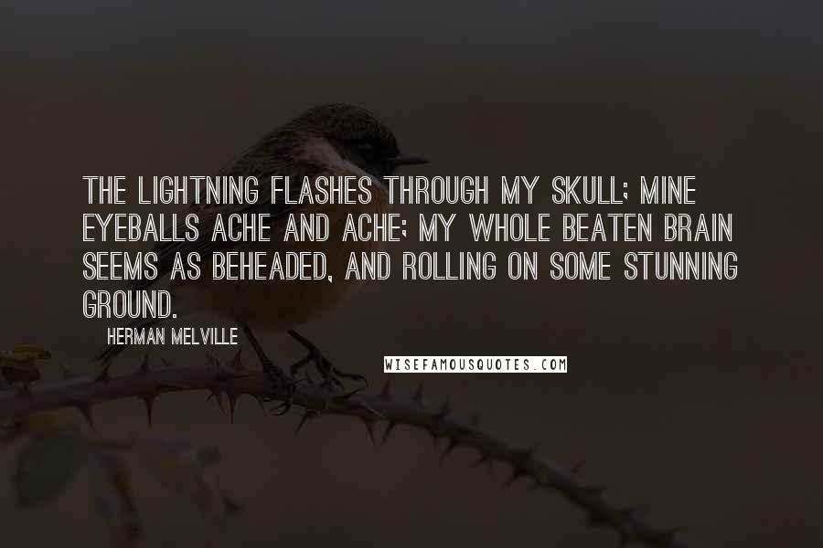 Herman Melville Quotes: The lightning flashes through my skull; mine eyeballs ache and ache; my whole beaten brain seems as beheaded, and rolling on some stunning ground.