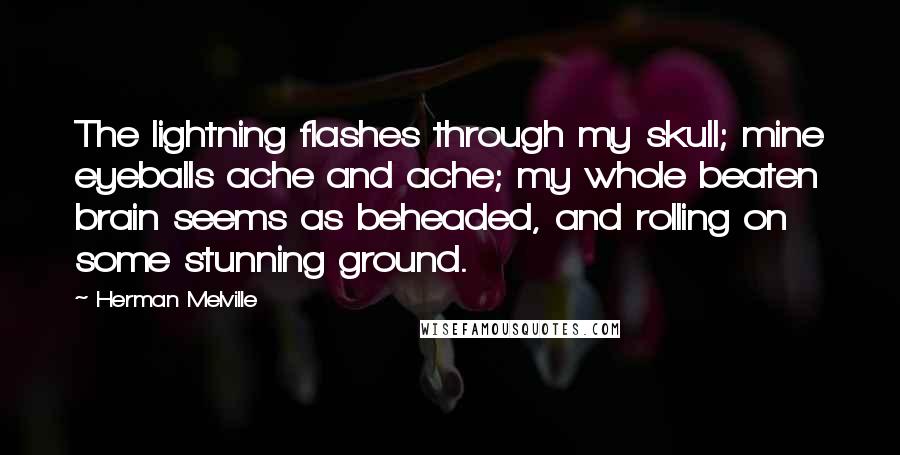 Herman Melville Quotes: The lightning flashes through my skull; mine eyeballs ache and ache; my whole beaten brain seems as beheaded, and rolling on some stunning ground.