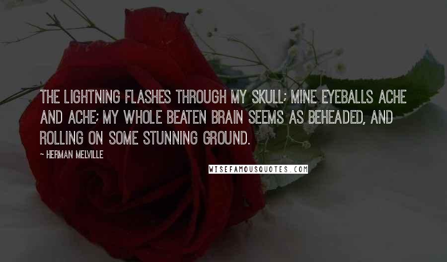 Herman Melville Quotes: The lightning flashes through my skull; mine eyeballs ache and ache; my whole beaten brain seems as beheaded, and rolling on some stunning ground.
