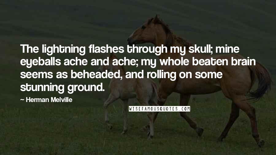 Herman Melville Quotes: The lightning flashes through my skull; mine eyeballs ache and ache; my whole beaten brain seems as beheaded, and rolling on some stunning ground.
