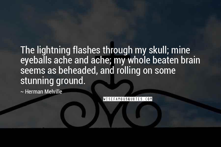 Herman Melville Quotes: The lightning flashes through my skull; mine eyeballs ache and ache; my whole beaten brain seems as beheaded, and rolling on some stunning ground.