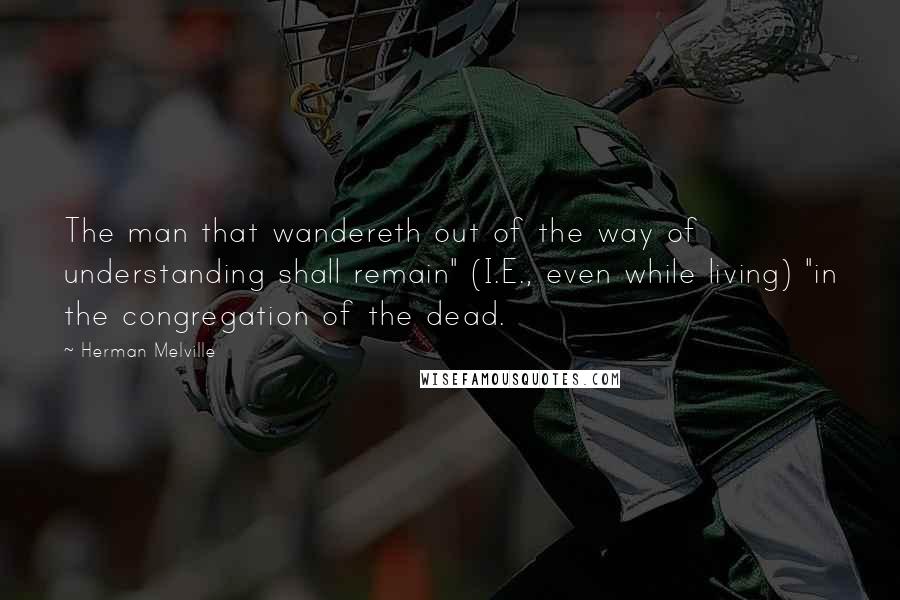 Herman Melville Quotes: The man that wandereth out of the way of understanding shall remain" (I.E., even while living) "in the congregation of the dead.