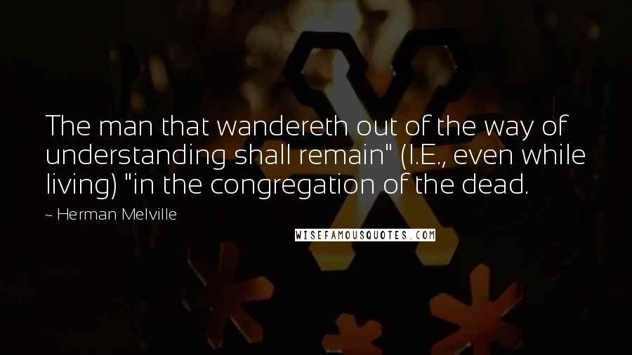 Herman Melville Quotes: The man that wandereth out of the way of understanding shall remain" (I.E., even while living) "in the congregation of the dead.