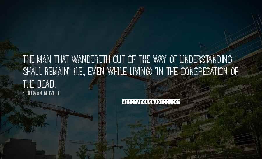 Herman Melville Quotes: The man that wandereth out of the way of understanding shall remain" (I.E., even while living) "in the congregation of the dead.