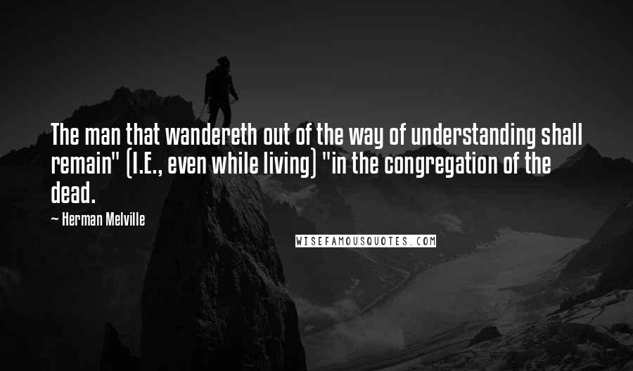 Herman Melville Quotes: The man that wandereth out of the way of understanding shall remain" (I.E., even while living) "in the congregation of the dead.