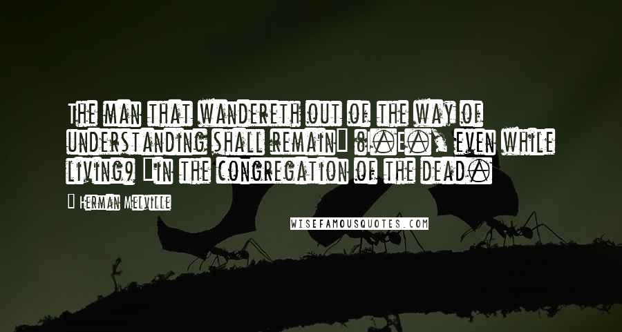 Herman Melville Quotes: The man that wandereth out of the way of understanding shall remain" (I.E., even while living) "in the congregation of the dead.