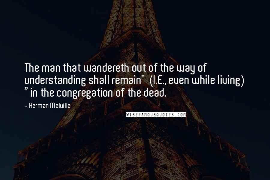 Herman Melville Quotes: The man that wandereth out of the way of understanding shall remain" (I.E., even while living) "in the congregation of the dead.